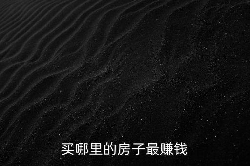 投資什么房子賺錢，買哪里的房子最賺錢