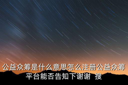 公益眾籌是什么意思怎么注冊公益眾籌平臺能否告知下謝謝  搜