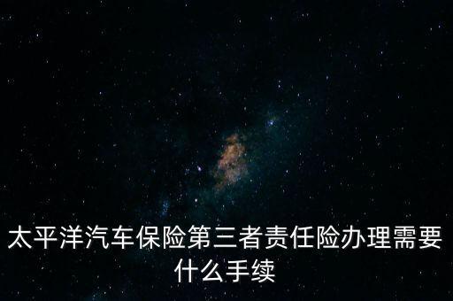 太平洋汽車保險第三者責(zé)任險辦理需要什么手續(xù)