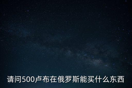 請問500盧布在俄羅斯能買什么東西