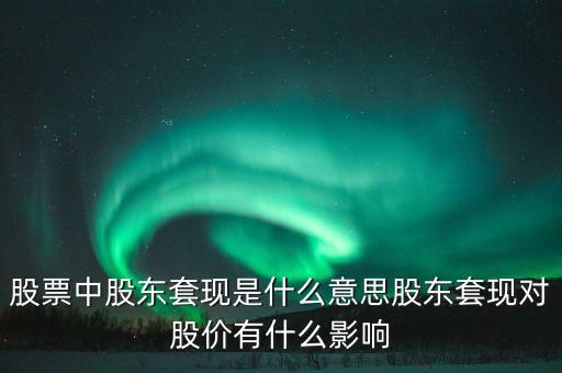 為什么股東套現(xiàn)，股票中股東套現(xiàn)是什么意思股東套現(xiàn)對股價有什么影響