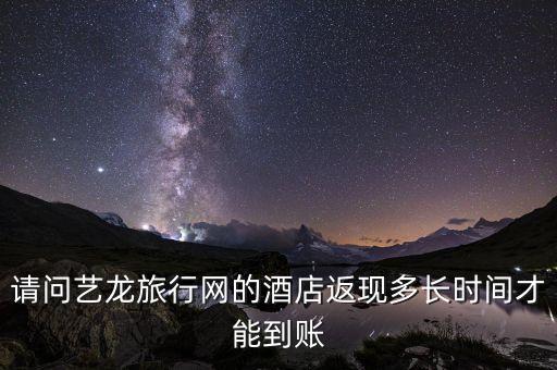 請(qǐng)問(wèn)藝龍旅行網(wǎng)的酒店返現(xiàn)多長(zhǎng)時(shí)間才能到賬
