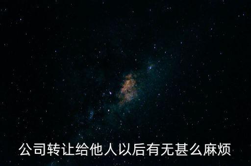 公司轉(zhuǎn)讓對轉(zhuǎn)讓方?jīng)]什么壞處吧，公司轉(zhuǎn)讓給他人以后有無甚么麻煩