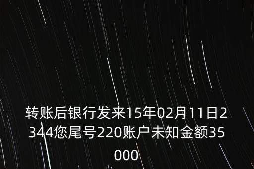 轉(zhuǎn)賬后銀行發(fā)來15年02月11日2344您尾號220賬戶未知金額35000