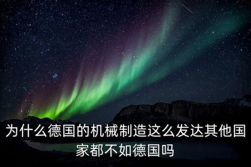 為什么德國制造業(yè)那么發(fā)達(dá)，為什么德國的機(jī)械制造這么發(fā)達(dá)其他國家都不如德國嗎