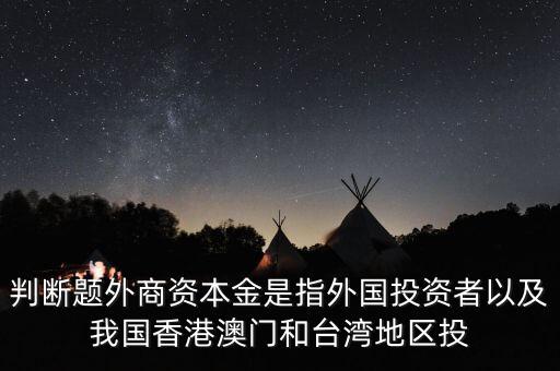 什么是外商資本金，判斷題外商資本金是指外國(guó)投資者以及我國(guó)香港澳門和臺(tái)灣地區(qū)投