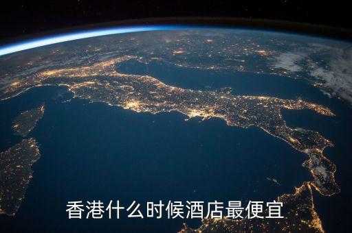 香港賓館什么時(shí)候會(huì)降價(jià)，去香港提前多久訂酒店最便宜 我看網(wǎng)上說這要分旺季和淡季我今