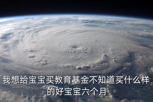 我想給寶寶買教育基金不知道買什么樣的好寶寶六個月