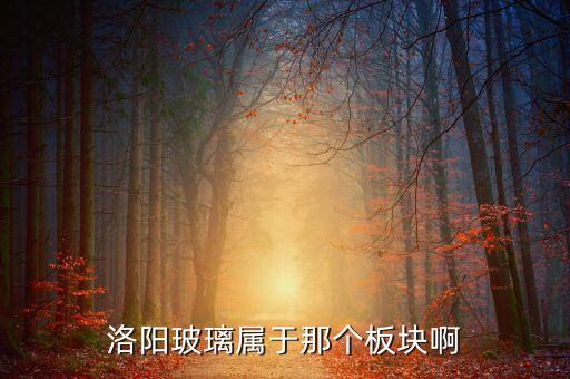玻璃屬于什么板塊，洛陽(yáng)玻璃屬于那個(gè)板塊啊