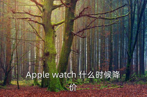 iwatch什么時(shí)候降價(jià)，Apple watch 什么時(shí)候降價(jià)