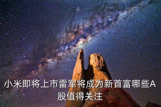 小米即將上市雷軍將成為新首富哪些A股值得關注