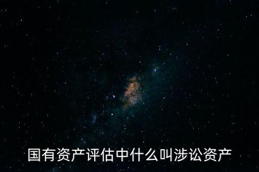什么情況才會涉訟資產(chǎn)，國有資產(chǎn)評估中什么叫涉訟資產(chǎn)
