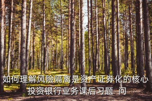 風險隔離的機制是什么，如何理解風險隔離是資產(chǎn)證券化的核心 投資銀行業(yè)務(wù)課后習題  問