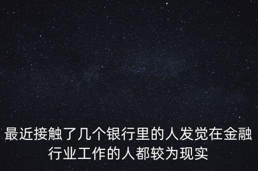 最近接觸了幾個銀行里的人發(fā)覺在金融行業(yè)工作的人都較為現(xiàn)實