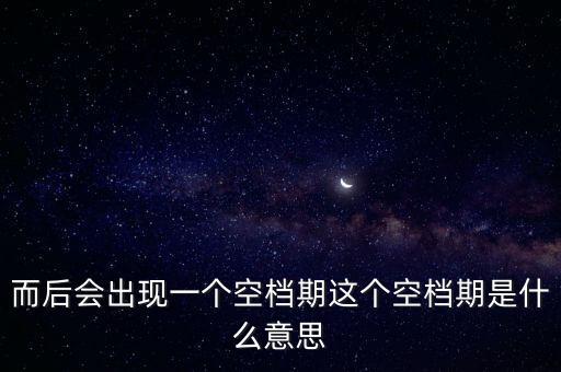 而后會(huì)出現(xiàn)一個(gè)空檔期這個(gè)空檔期是什么意思