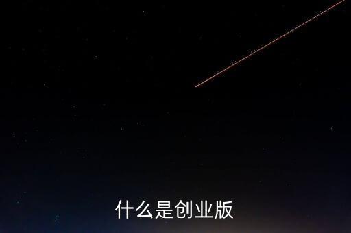 創(chuàng)業(yè)版是什么，什么是創(chuàng)業(yè)版