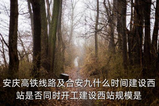 安慶高鐵線路及合安九什么時(shí)間建設(shè)西站是否同時(shí)開(kāi)工建設(shè)西站規(guī)模是