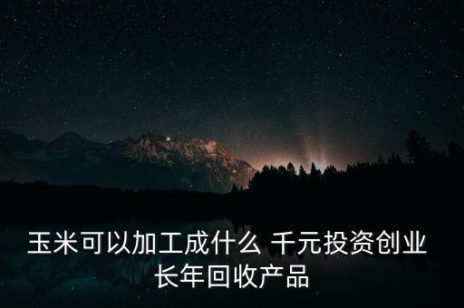 玉米可以加工成什么 千元投資創(chuàng)業(yè) 長年回收產(chǎn)品