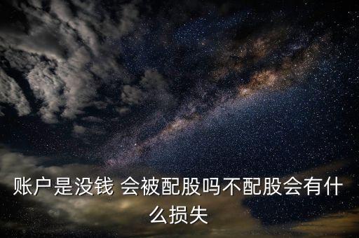 賬戶是沒錢 會(huì)被配股嗎不配股會(huì)有什么損失