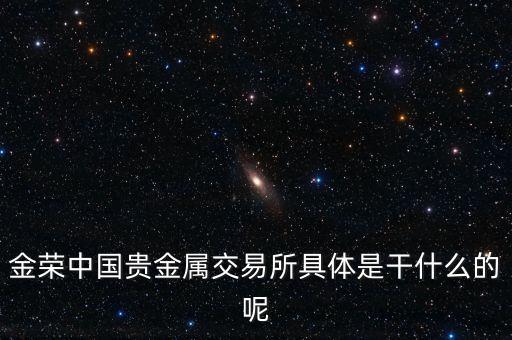 金榮中國貴金屬交易所具體是干什么的呢
