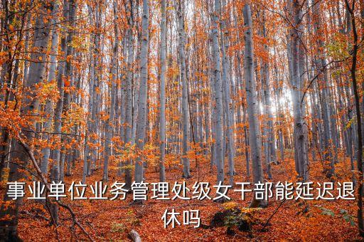 事業(yè)單位業(yè)務(wù)管理處級(jí)女干部能延遲退休嗎
