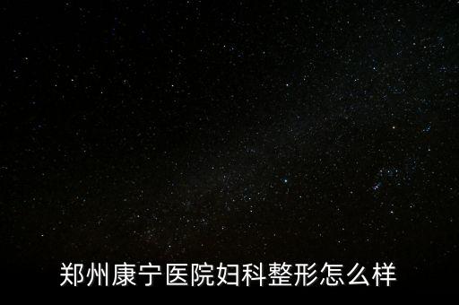 鄭州康寧醫(yī)院是什么時(shí)候建院的，鄭州康寧醫(yī)院男科咋樣