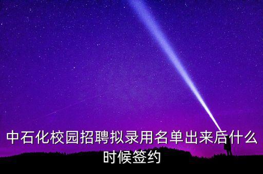 中石化校園招聘擬錄用名單出來后什么時候簽約