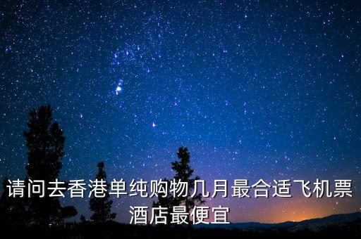 請(qǐng)問(wèn)去香港單純購(gòu)物幾月最合適飛機(jī)票酒店最便宜