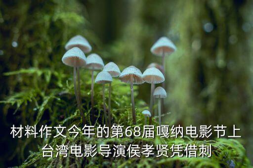 材料作文今年的第68屆嘎納電影節(jié)上臺灣電影導演侯孝賢憑借刺