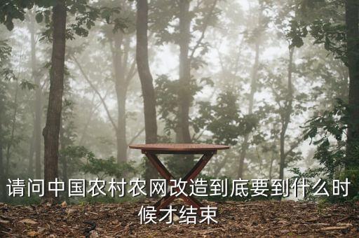 什么是農(nóng)網(wǎng)改造，請問中國農(nóng)村農(nóng)網(wǎng)改造到底要到什么時(shí)候才結(jié)束