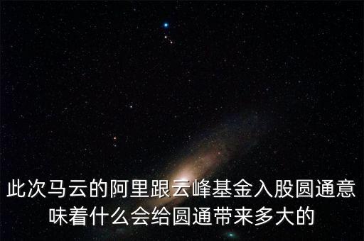 此次馬云的阿里跟云峰基金入股圓通意味著什么會給圓通帶來多大的