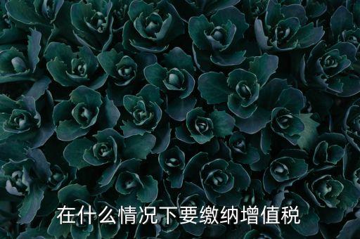 什么情況下5天交一次增值稅，什么情況下才應(yīng)該繳納增值稅呢