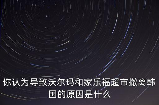 為什么家樂福兵敗韓國，你認為導致沃爾瑪和家樂福超市撤離韓國的原因是什么