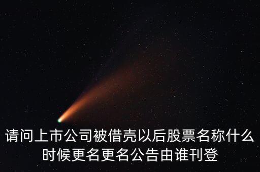 請(qǐng)問上市公司被借殼以后股票名稱什么時(shí)候更名更名公告由誰刊登