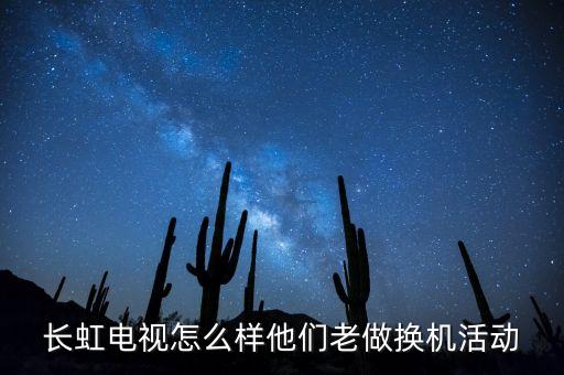 長(zhǎng)虹電視怎么樣他們老做換機(jī)活動(dòng)