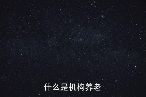 什么叫機(jī)構(gòu)養(yǎng)老，什么是機(jī)構(gòu)養(yǎng)老