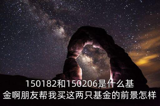 150244是什么基金，150182和150206是什么基金啊朋友幫我買這兩只基金的前景怎樣