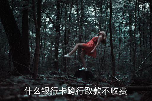什么銀行卡跨行取款不收費(fèi)