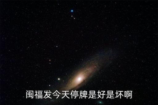 閩福發(fā)是什么公司，閩福發(fā)今天停牌是好是壞啊