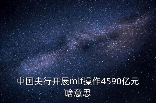 mlf操作是什么意思，中國央行開展mlf操作4590億元啥意思