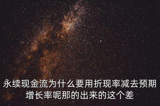 永續(xù)現(xiàn)金流為什么要用折現(xiàn)率減去預(yù)期增長率呢那的出來的這個差