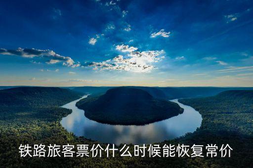 鐵路旅客票價(jià)什么時(shí)候能恢復(fù)常價(jià)