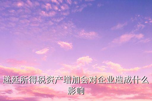 遞延所得稅資產(chǎn)增加說明什么，遞延所得稅資產(chǎn)通俗的就是什么需要解釋下謝謝