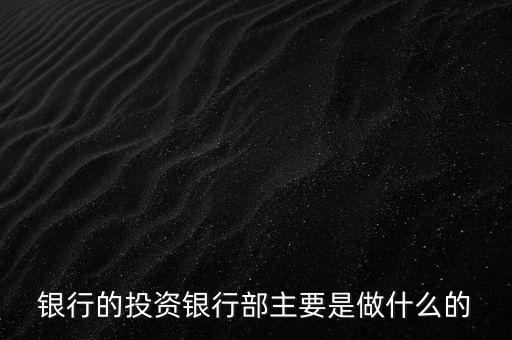 投資銀行是做什么的，銀行的投資銀行部主要是做什么的