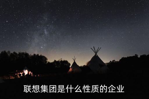 聯(lián)想屬于什么性質(zhì)的企業(yè)，聯(lián)想公司是什么樣的公司