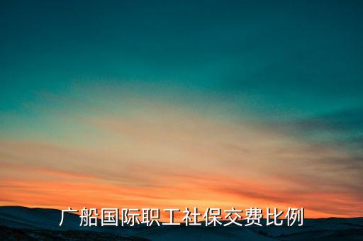 廣船國(guó)際什么時(shí)候更名，廣船國(guó)際職工社保交費(fèi)比例