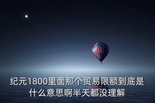 紀(jì)元1800里面那個(gè)貿(mào)易限額到底是什么意思啊半天都沒(méi)理解