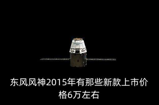 2015年有什么新車上市，東風(fēng)風(fēng)神2015年有那些新款上市價(jià)格6萬(wàn)左右