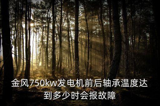 金風750kw機組電氣保護包括什么，金風750kw發(fā)電機前后軸承溫度達到多少時會報故障