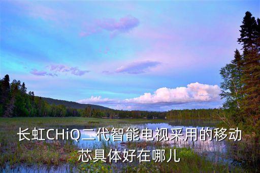 長虹CHiQ二代智能電視采用的移動(dòng)芯具體好在哪兒